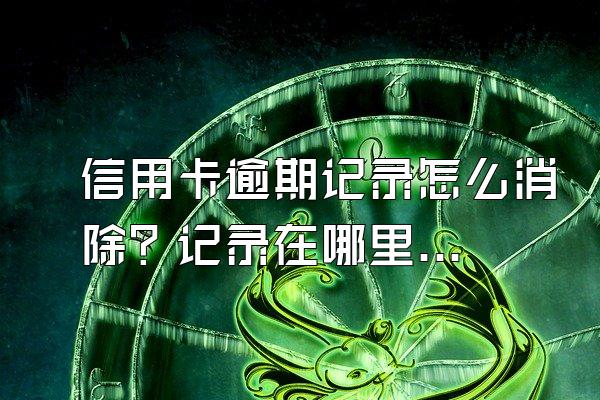 信用卡逾期记录怎么消除？记录在哪里查询？