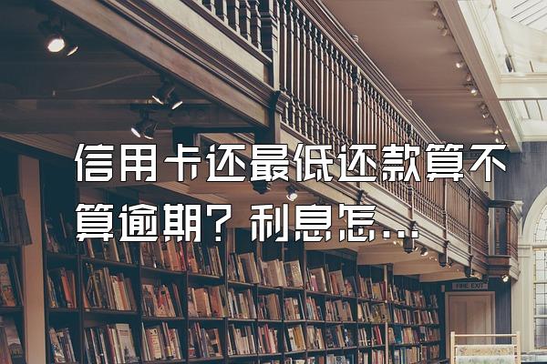 信用卡还最低还款算不算逾期？利息怎么算？
