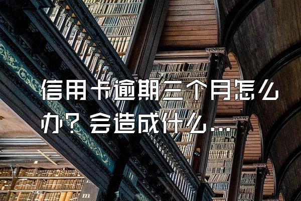 信用卡逾期三个月怎么办？会造成什么后果？