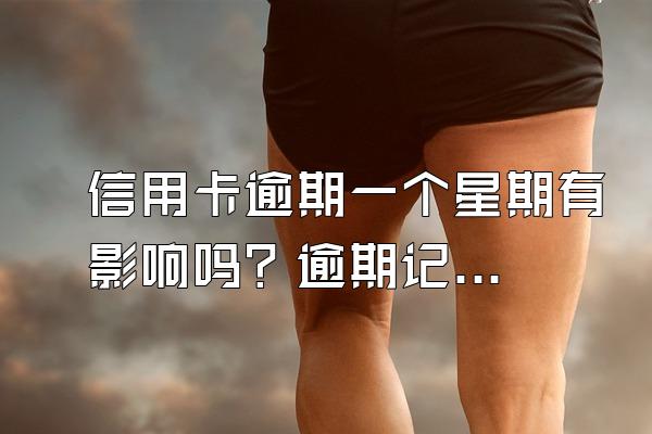 信用卡逾期一个星期有影响吗？逾期记录会保留多久？