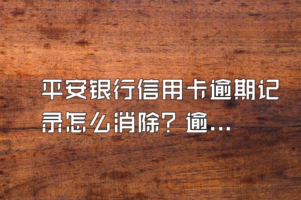 平安银行信用卡逾期记录怎么消除？逾期的后果有哪些？