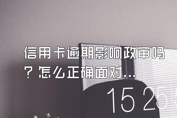 信用卡逾期影响政审吗？怎么正确面对信用卡逾期？