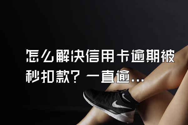 怎么解决信用卡逾期被秒扣款？一直逾期会怎样？