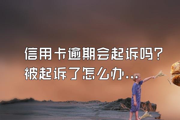 信用卡逾期会起诉吗？被起诉了怎么办？