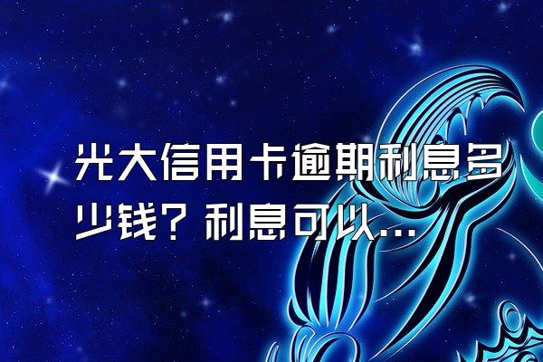 光大信用卡逾期利息多少钱？利息可以减免吗？