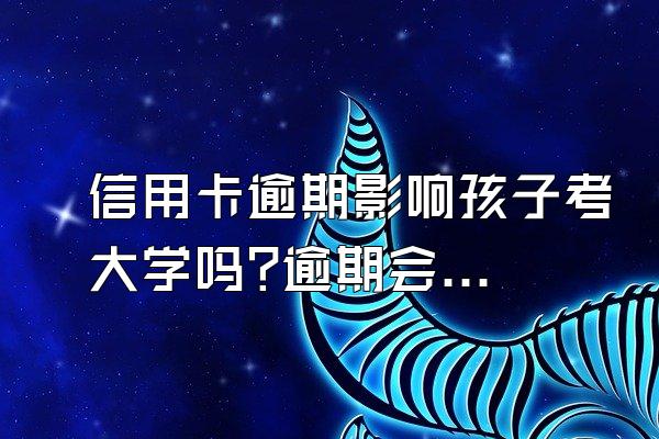 信用卡逾期影响孩子考大学吗?逾期会有什么后果？