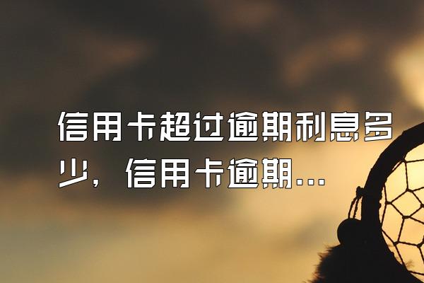 信用卡超过逾期利息多少，信用卡逾期收多少利息
