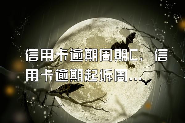 信用卡逾期周期C，信用卡逾期起诉周期多久