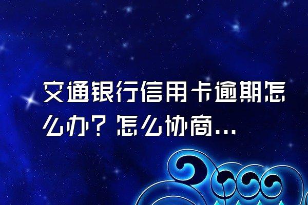 交通银行信用卡逾期怎么办？怎么协商分期还款？
