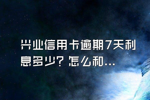 兴业信用卡逾期7天利息多少？怎么和银行协商还款？