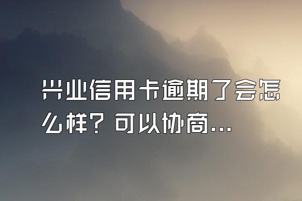 兴业信用卡逾期了会怎么样？可以协商吗？