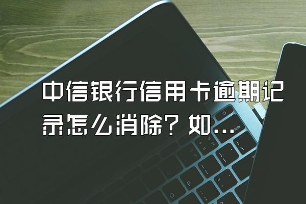中信银行信用卡逾期记录怎么消除？如何有效避免被催收？