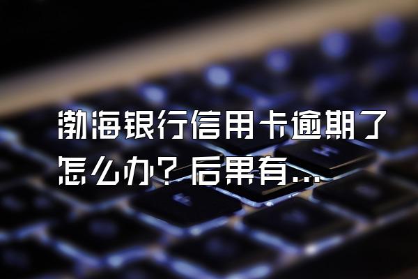 渤海银行信用卡逾期了怎么办？后果有哪些？