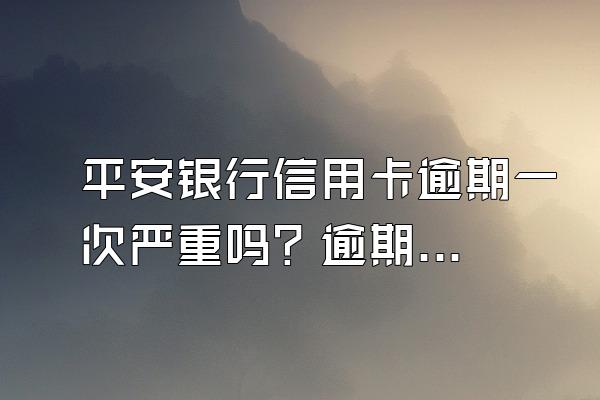 平安银行信用卡逾期一次严重吗？逾期可以协商分期吗？