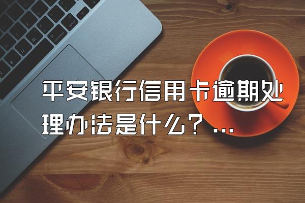 平安银行信用卡逾期处理办法是什么？逾期多久会被起诉？