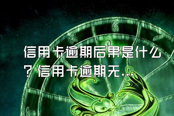 信用卡逾期后果是什么？信用卡逾期无力偿还怎么办？