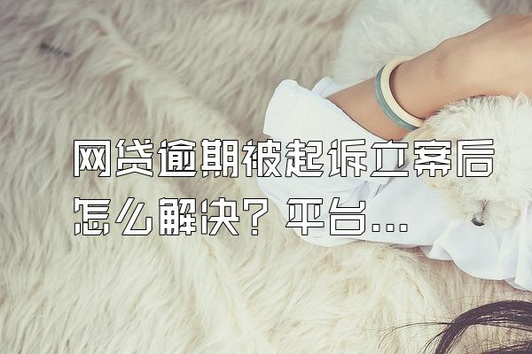 网贷逾期被起诉立案后怎么解决？平台会怎么处理？