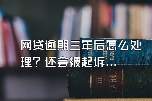 网贷逾期三年后怎么处理？还会被起诉吗？