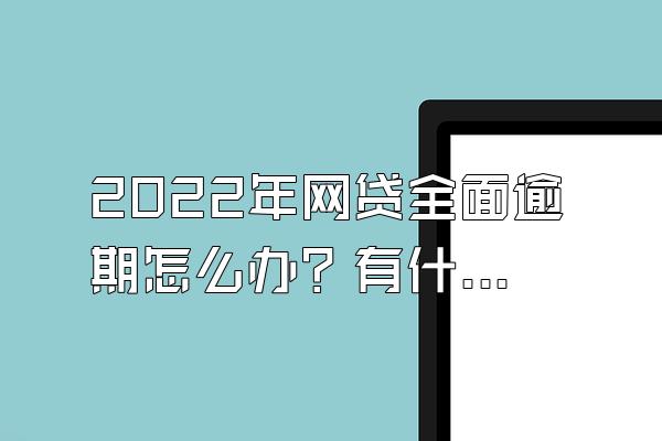 2022年网贷全面逾期怎么办？有什么新规定吗？