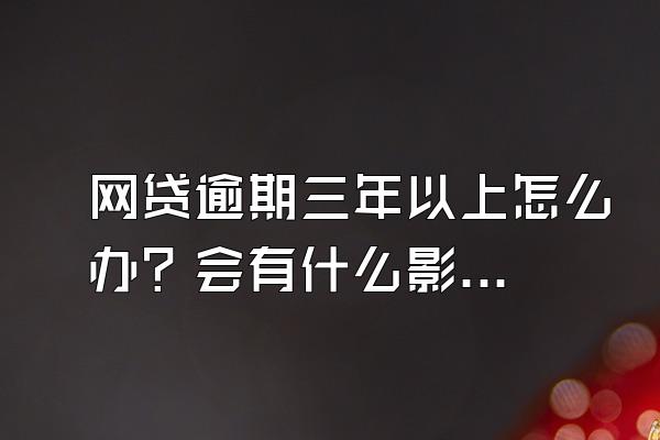 网贷逾期三年以上怎么办？会有什么影响？