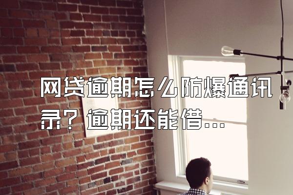 网贷逾期怎么防爆通讯录？逾期还能借到钱吗？