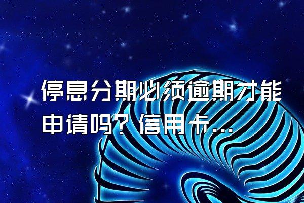 停息分期必须逾期才能申请吗？信用卡分期停息需要什么条件？