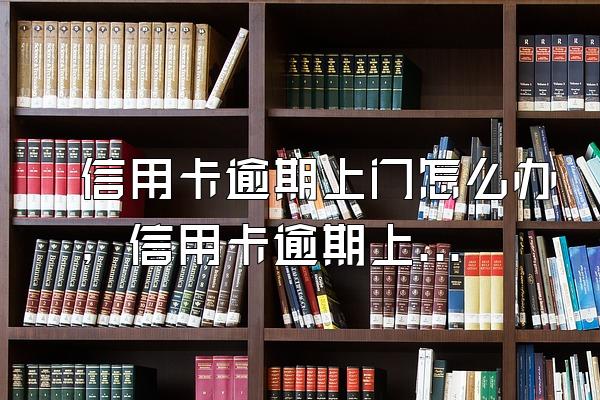 信用卡逾期上门怎么办，信用卡逾期上门催收