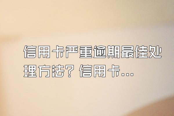 信用卡严重逾期最佳处理方法？信用卡严重逾期不能怎么做？
