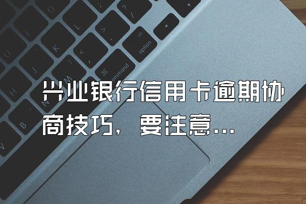 兴业银行信用卡逾期协商技巧，要注意什么？