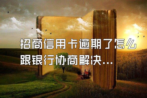 招商信用卡逾期了怎么跟银行协商解决？利息怎么算？