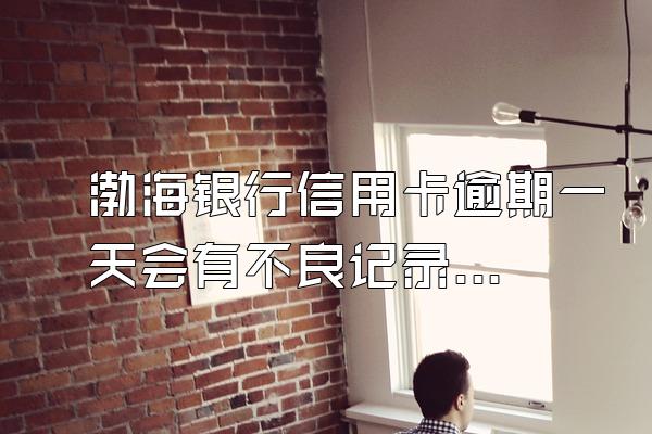 渤海银行信用卡逾期一天会有不良记录吗？逾期要注意什么？