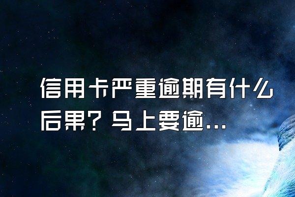 信用卡严重逾期有什么后果？马上要逾期了该怎么办？