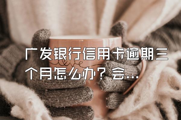 广发银行信用卡逾期三个月怎么办？会被起诉吗？