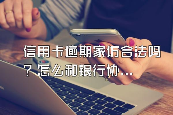 信用卡逾期家访合法吗？怎么和银行协商还款？