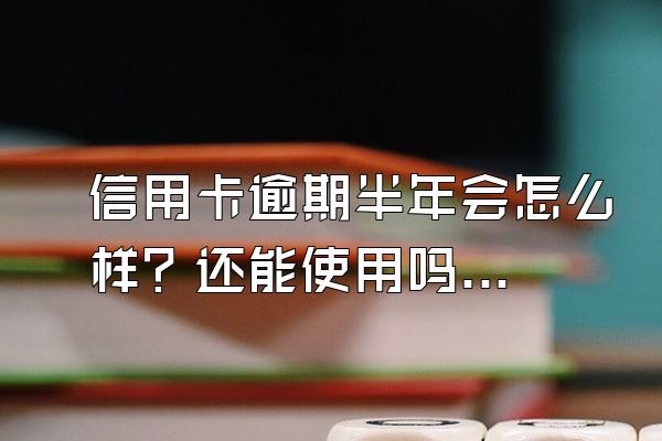 信用卡逾期半年会怎么样？还能使用吗？