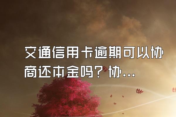 交通信用卡逾期可以协商还本金吗？协商技巧有哪些？