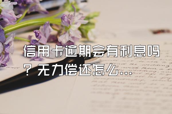 信用卡逾期会有利息吗？无力偿还怎么办？