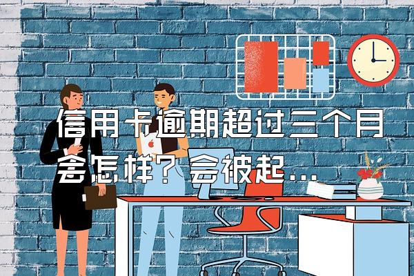 信用卡逾期超过三个月会怎样？会被起诉吗？