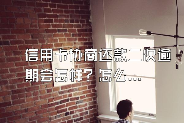 信用卡协商还款二次逾期会怎样？怎么办？