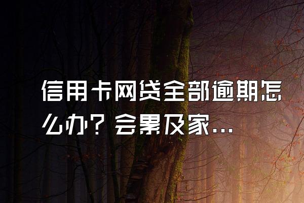 信用卡网贷全部逾期怎么办？会累及家人吗？