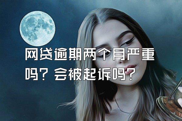 网贷逾期两个月严重吗？会被起诉吗？