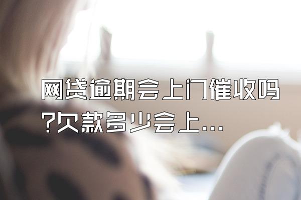 网贷逾期会上门催收吗?欠款多少会上门催收?