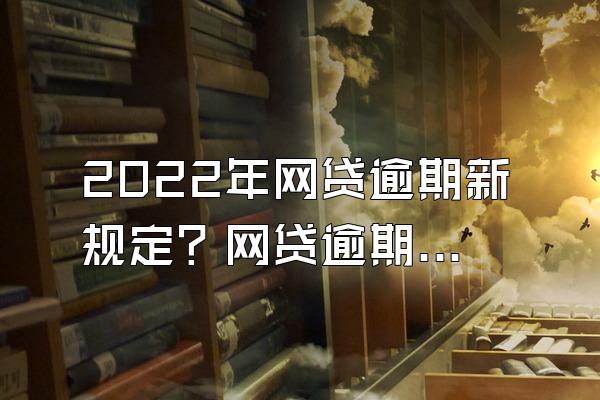 2022年网贷逾期新规定？网贷逾期几年了有没有事?