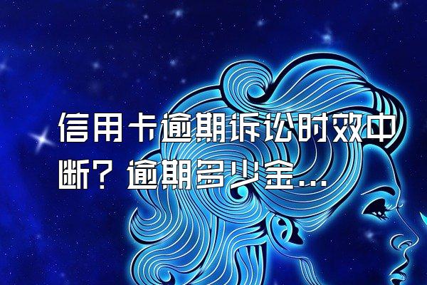 信用卡逾期诉讼时效中断？逾期多少金额被起诉？