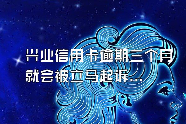 兴业信用卡逾期三个月就会被立马起诉么？该怎么办？