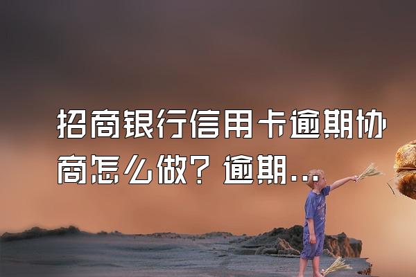招商银行信用卡逾期协商怎么做？逾期多久给家人打电话？