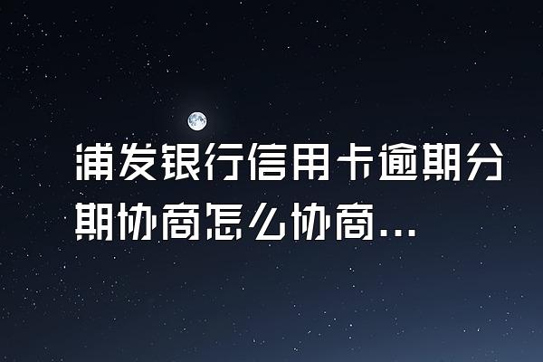 浦发银行信用卡逾期分期协商怎么协商？逾期怎么补救?
