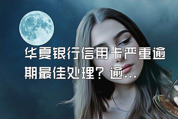 华夏银行信用卡严重逾期最佳处理？逾期有什么后果？