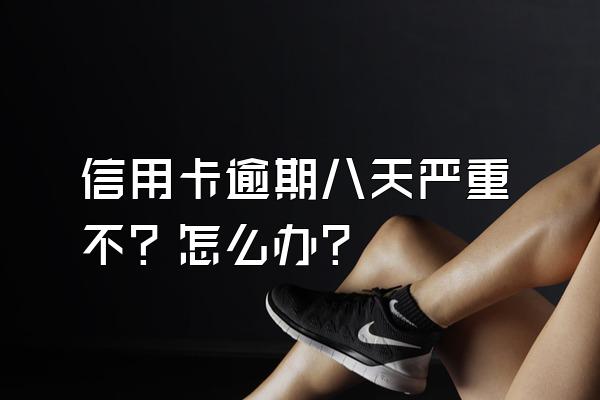 信用卡逾期八天严重不？怎么办？