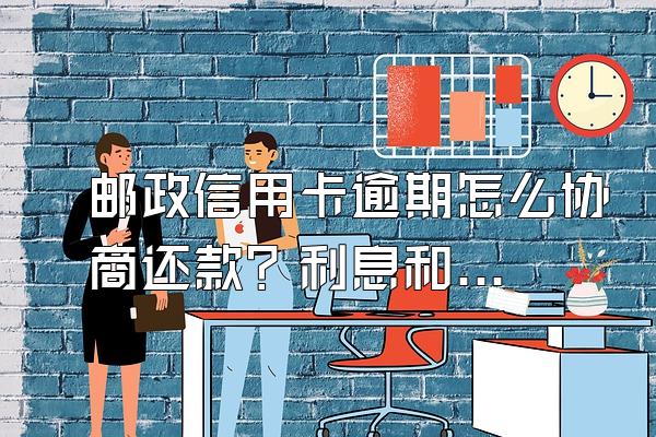 邮政信用卡逾期怎么协商还款？利息和滞纳金怎么算？